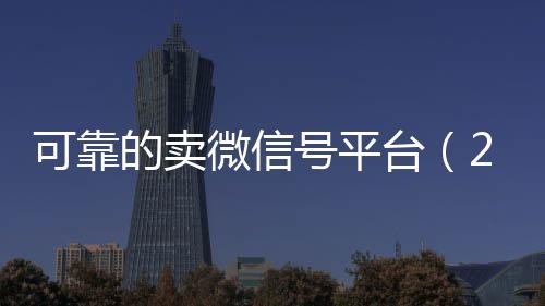 可靠的卖微信号平台回收微信在线交易（2020卖微信号的有什么平台）